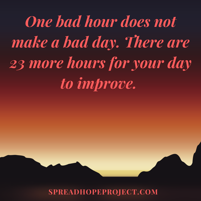 One bad hour does not make a bad day. There are 23 more hours when your can day improve.