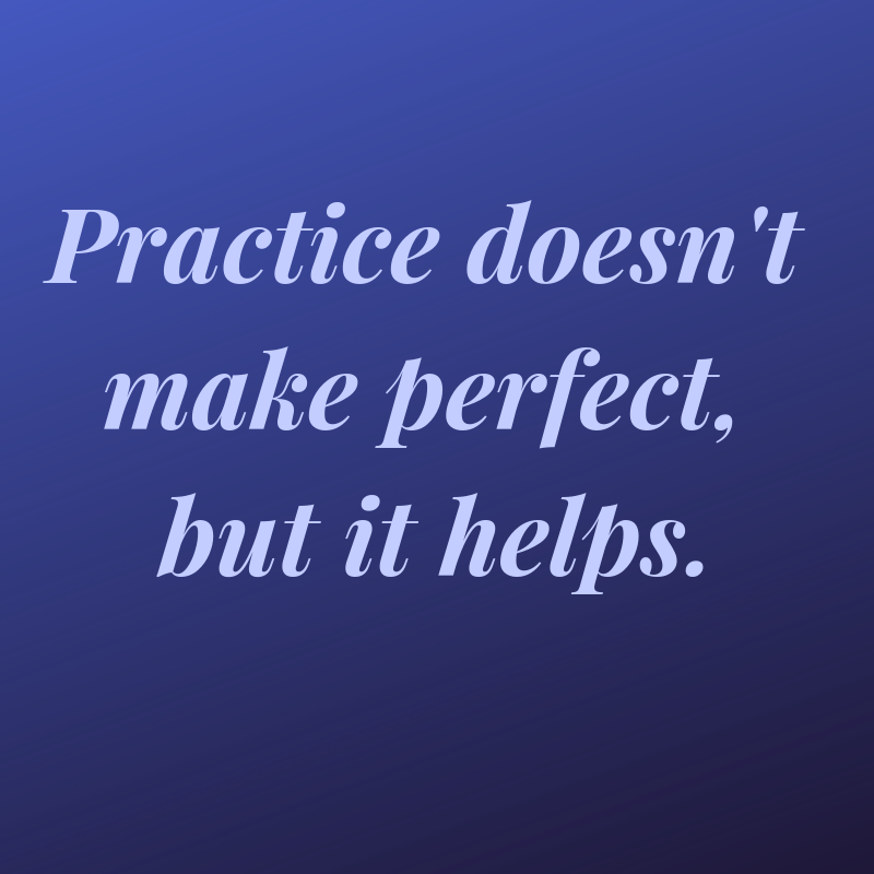 Practice doesn't make perfect, but it helps.